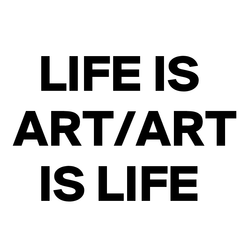 LIFE IS ART/ART IS LIFE