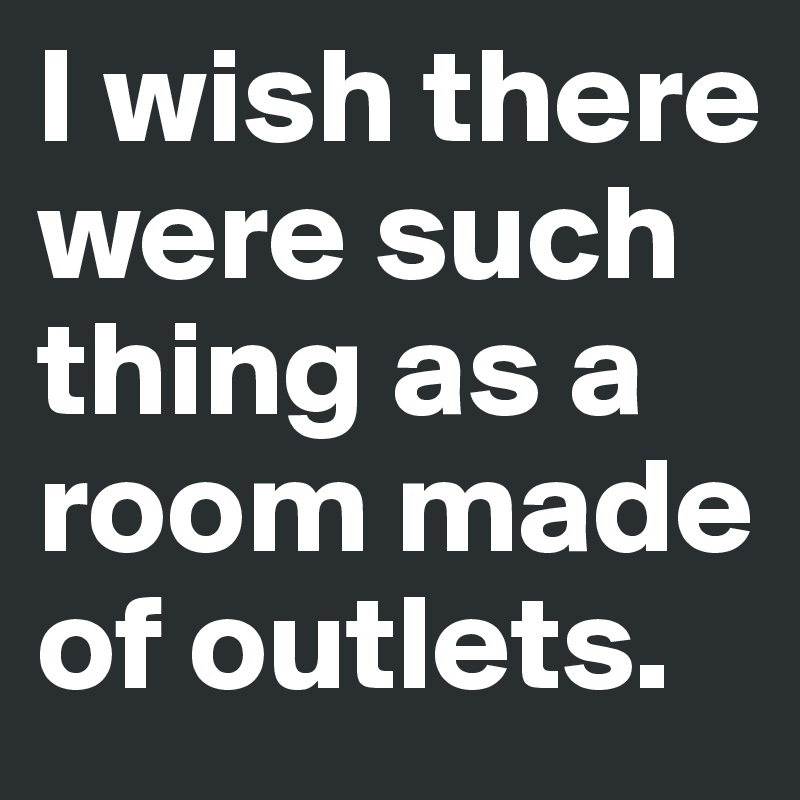 I wish there were such thing as a room made of outlets. 
