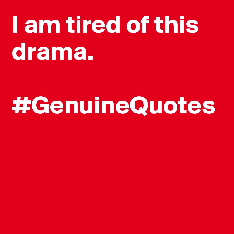 I am tired of this drama. 

#GenuineQuotes