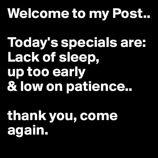 Welcome to my Post..

Today's specials are: Lack of sleep,
up too early 
& low on patience..

thank you, come again.