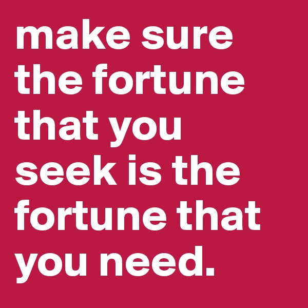 make sure the fortune that you seek is the fortune that you need.
