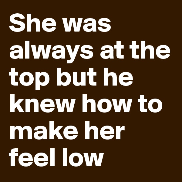 She was always at the top but he knew how to make her feel low