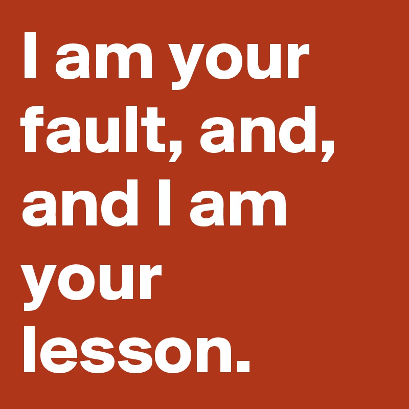 I am your fault, and, and I am your lesson.