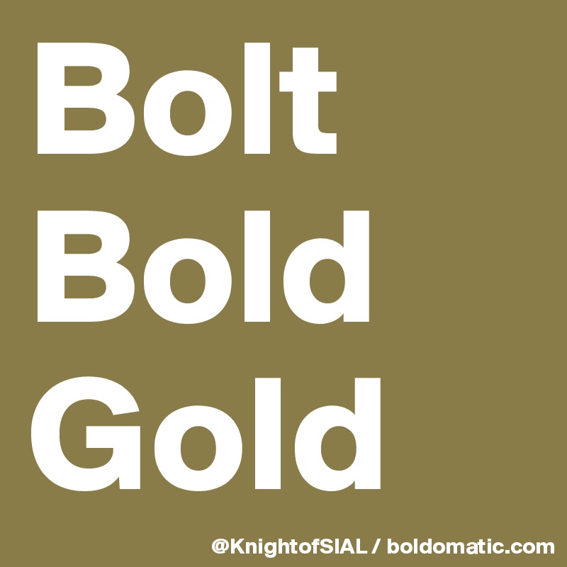 Bolt
Bold
Gold