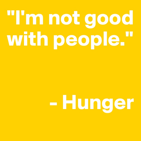 "I'm not good with people."


          - Hunger