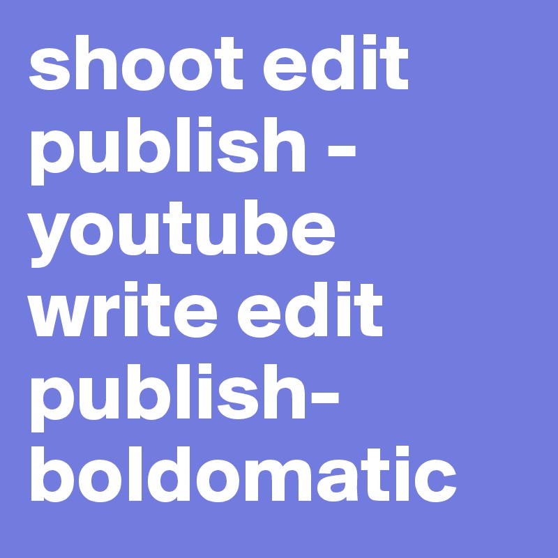 shoot edit publish -youtube
write edit publish-
boldomatic