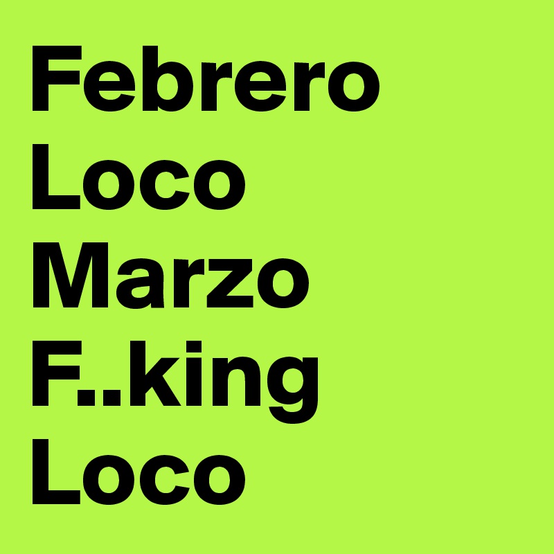Febrero Loco
Marzo F..king Loco