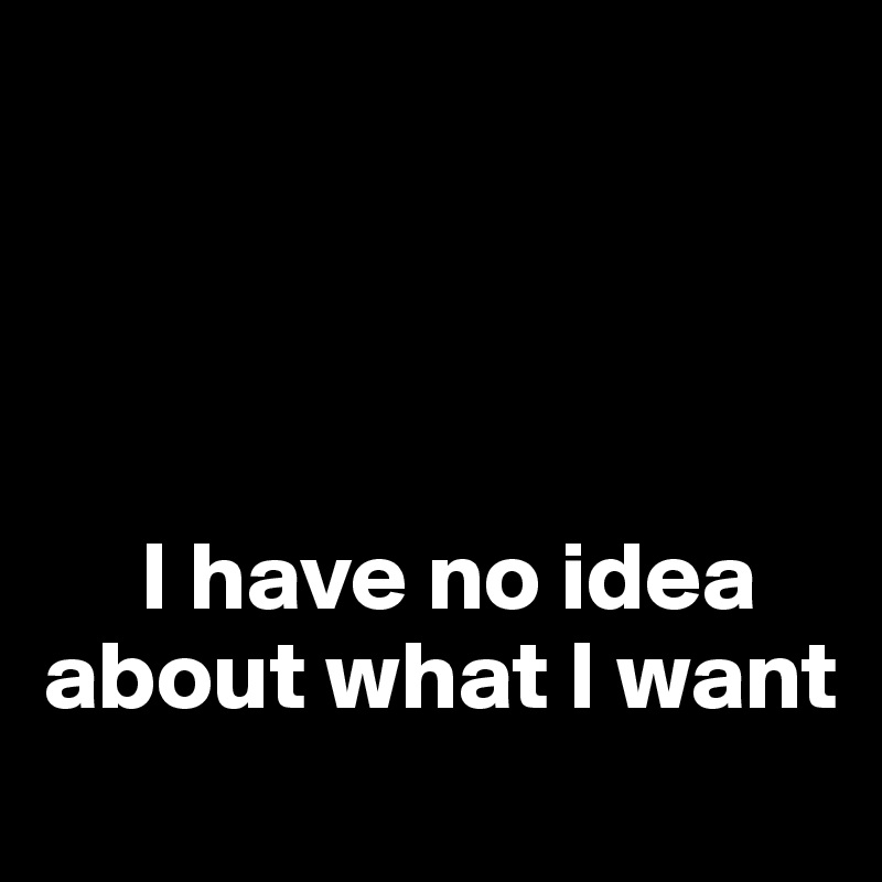 




     I have no idea 
about what I want