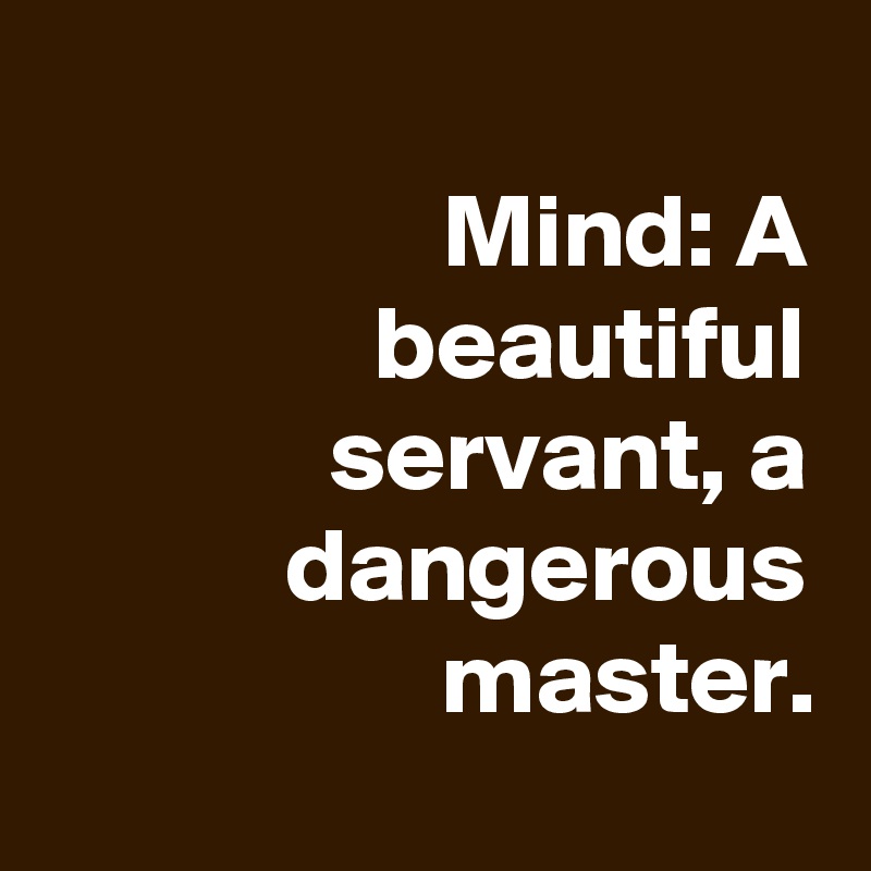 
Mind: A beautiful servant, a dangerous master.
