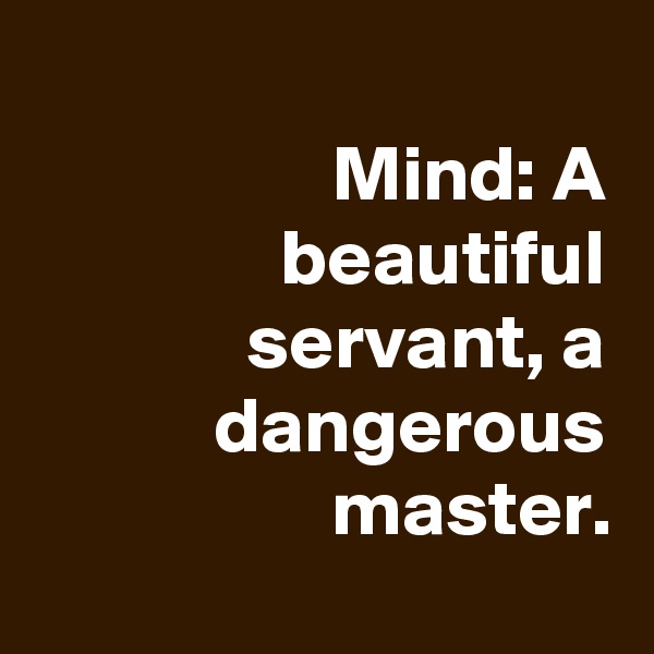 
Mind: A beautiful servant, a dangerous master.
