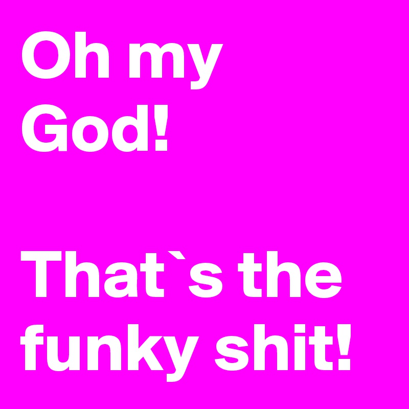 Oh my God!

That`s the funky shit!