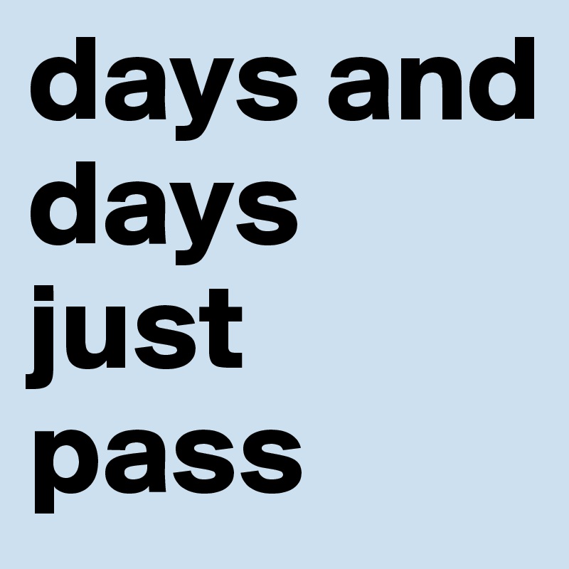 days and days just pass