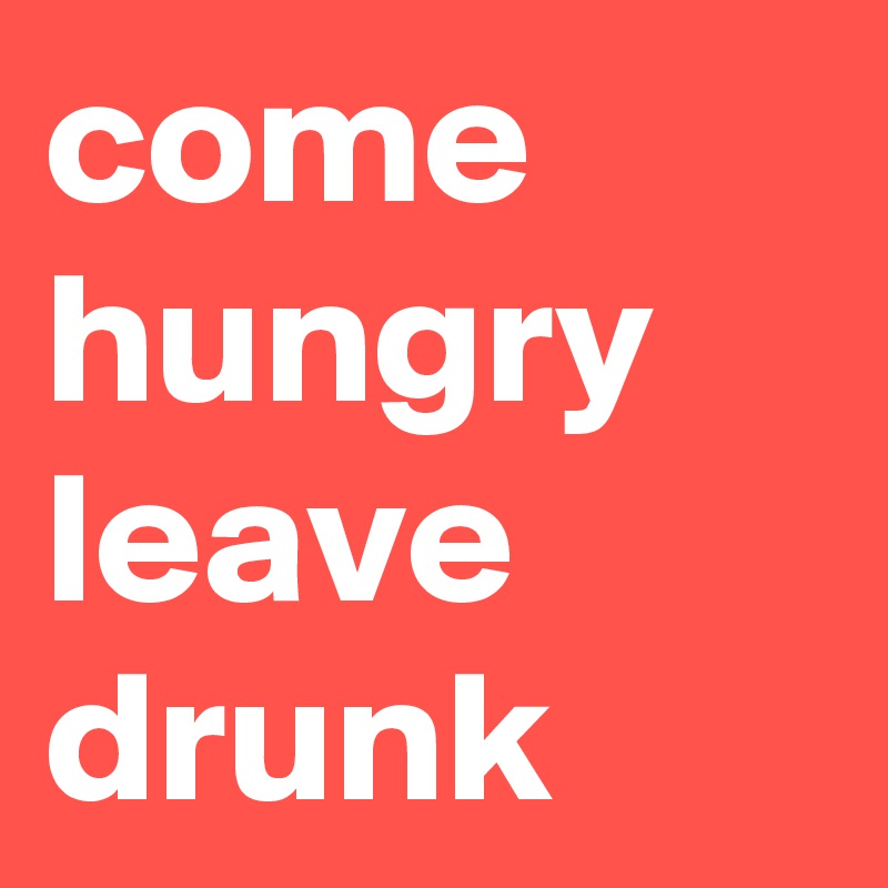 come hungry
leave
drunk