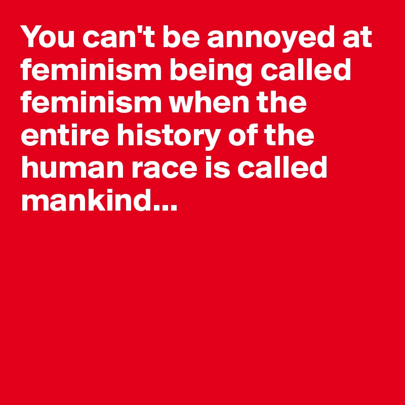 You can't be annoyed at feminism being called feminism when the entire history of the human race is called mankind...




