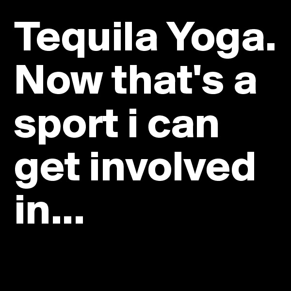 Tequila Yoga.
Now that's a sport i can get involved in...
