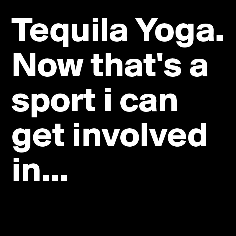 Tequila Yoga.
Now that's a sport i can get involved in...