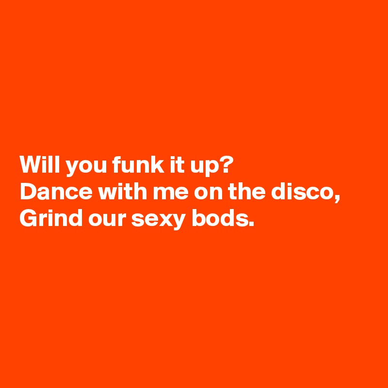 




Will you funk it up?
Dance with me on the disco,
Grind our sexy bods.




