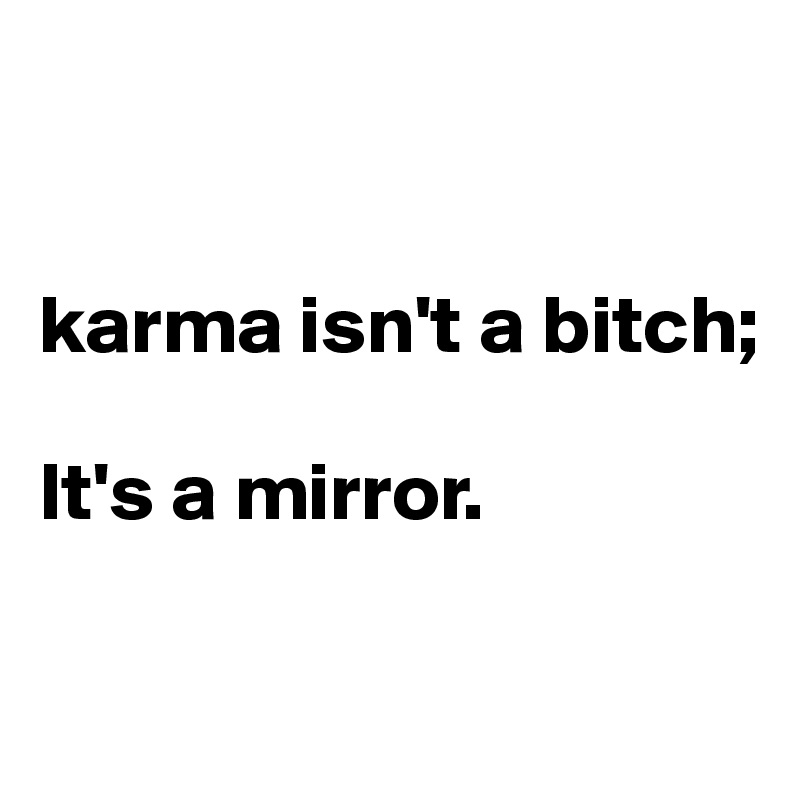 


karma isn't a bitch;

It's a mirror.


