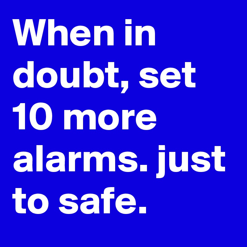 When in doubt, set 10 more alarms. just to safe. 