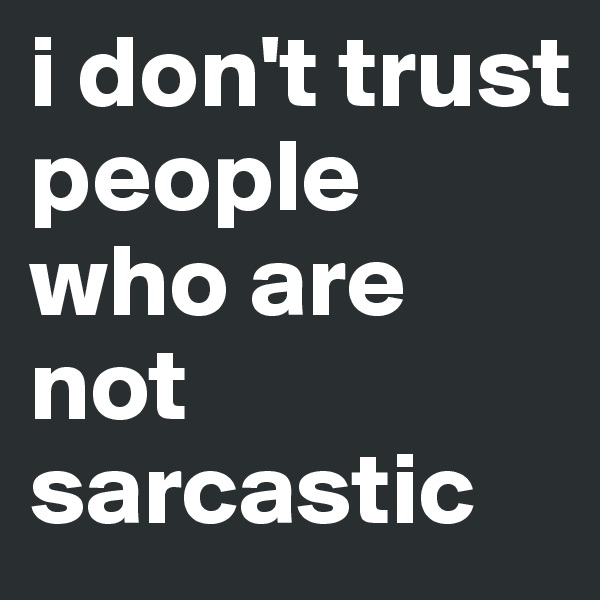i don't trust people who are not sarcastic
