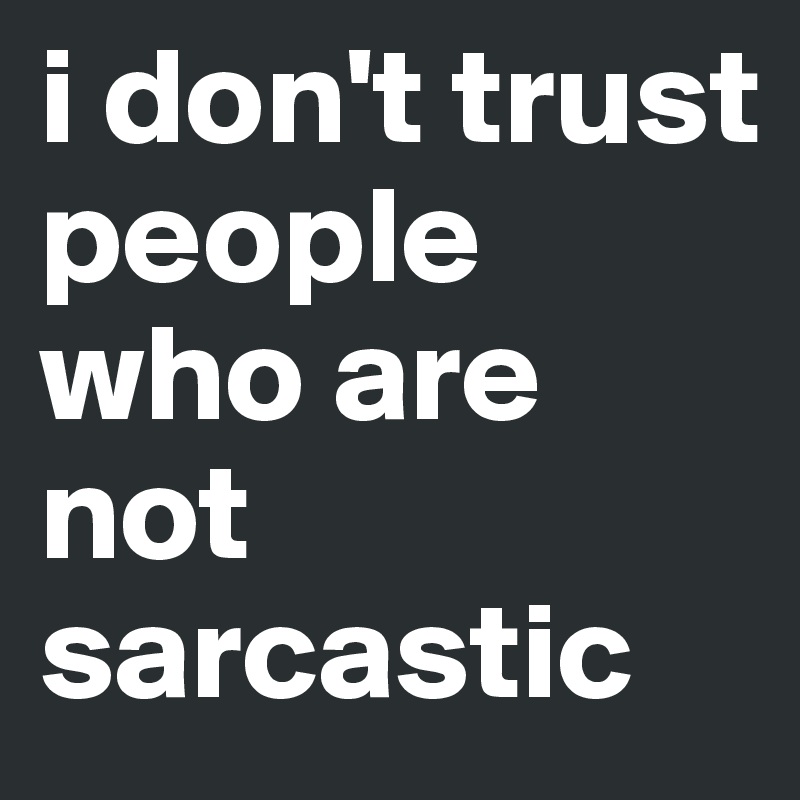 i don't trust people who are not sarcastic