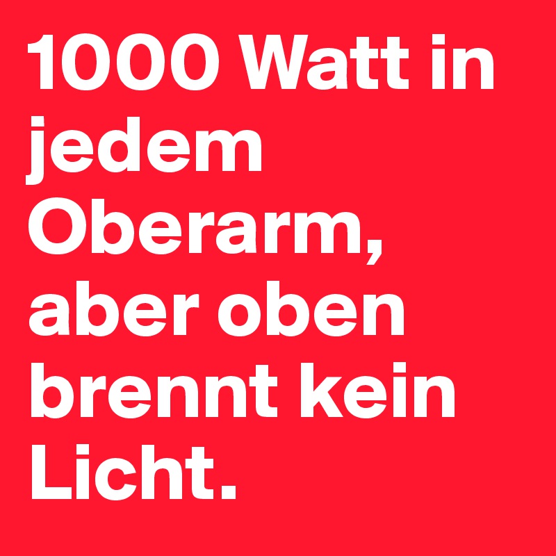 1000 Watt in jedem Oberarm, aber oben brennt kein Licht.