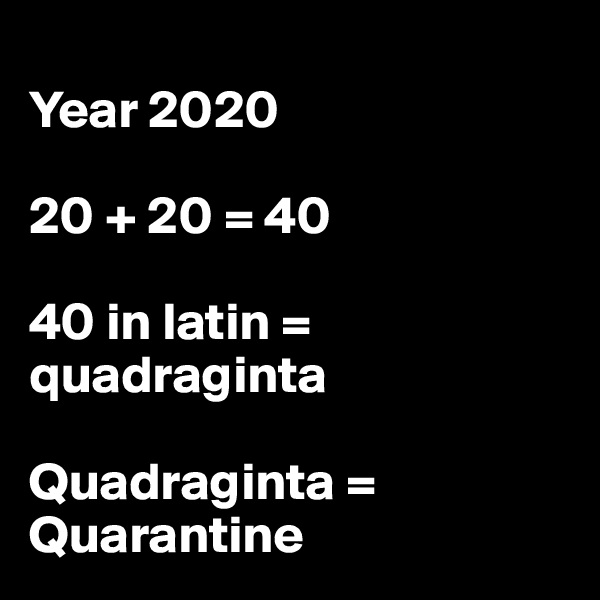 
Year 2020

20 + 20 = 40

40 in latin = quadraginta

Quadraginta = Quarantine