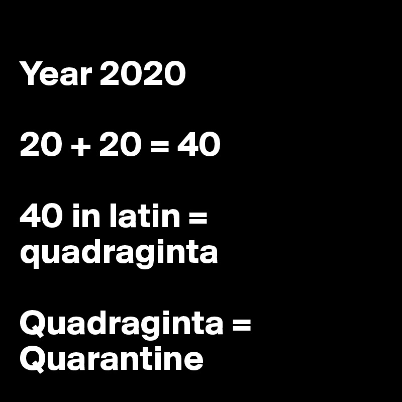 
Year 2020

20 + 20 = 40

40 in latin = quadraginta

Quadraginta = Quarantine