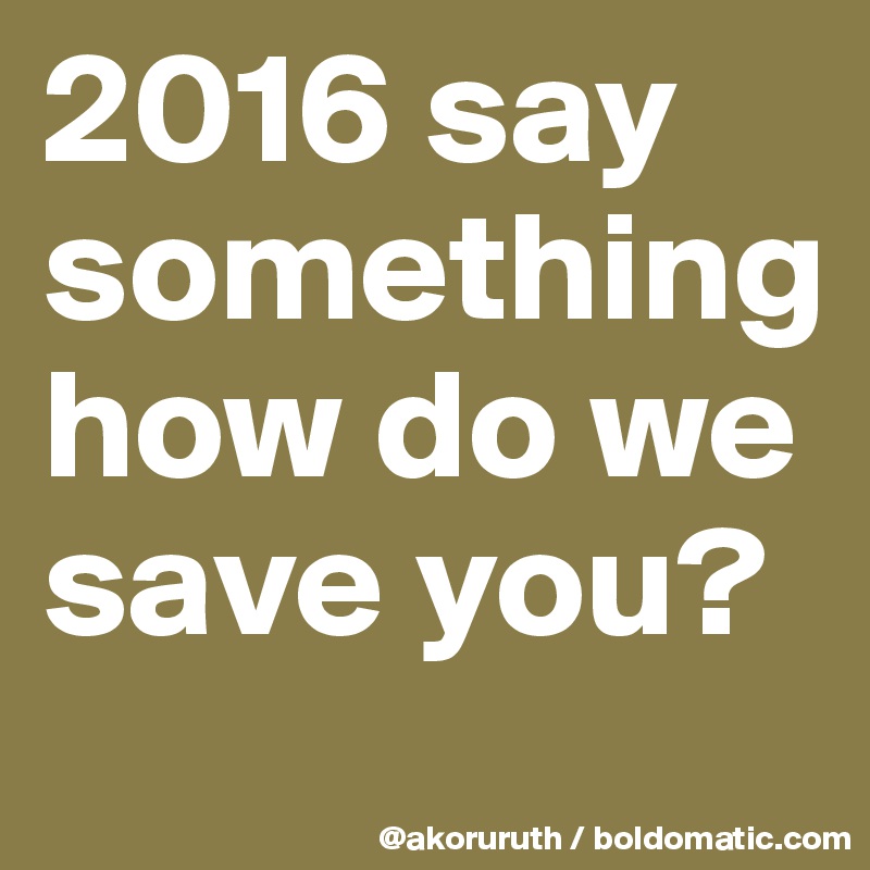 2016 say something how do we save you?