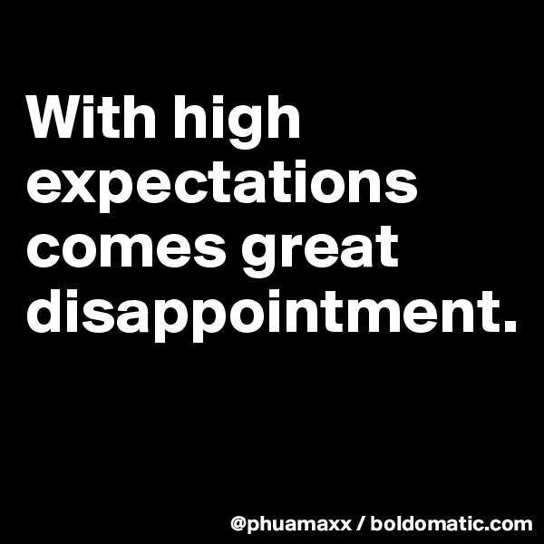 
With high expectations comes great disappointment.

