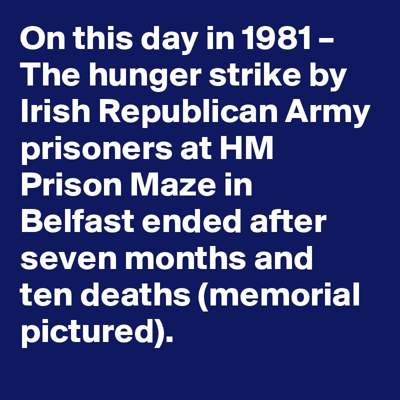 On this day in 1981 – The hunger strike by Irish Republican Army prisoners at HM Prison Maze in Belfast ended after seven months and ten deaths (memorial pictured).