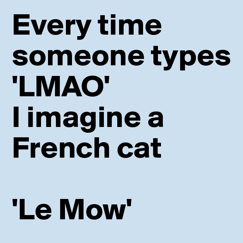 Every time someone types 'LMAO' 
I imagine a French cat

'Le Mow'