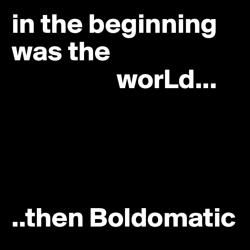 in the beginning was the 
                   worLd...




..then Boldomatic