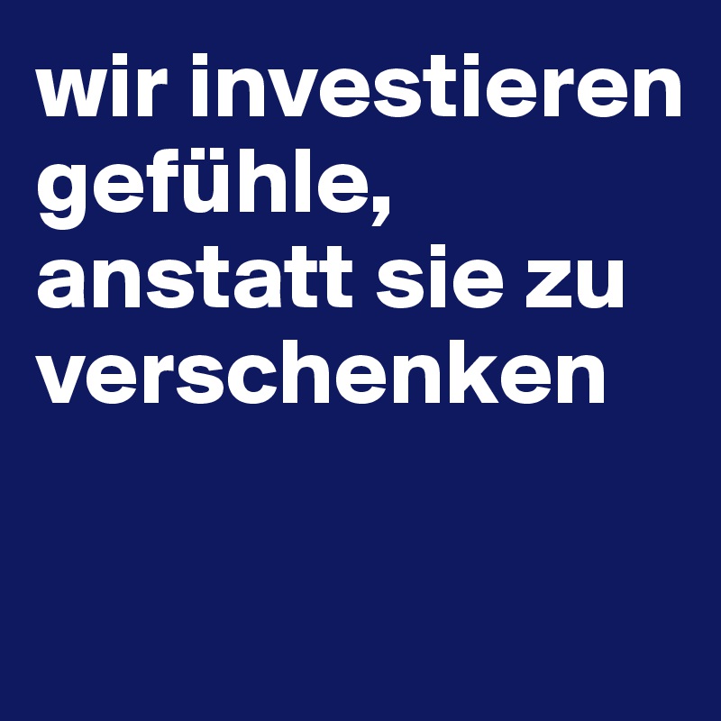wir investieren gefühle, anstatt sie zu verschenken

