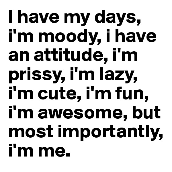 I have my days, i'm moody, i have an attitude, i'm prissy, i'm lazy, i'm cute, i'm fun, i'm awesome, but most importantly, i'm me. 