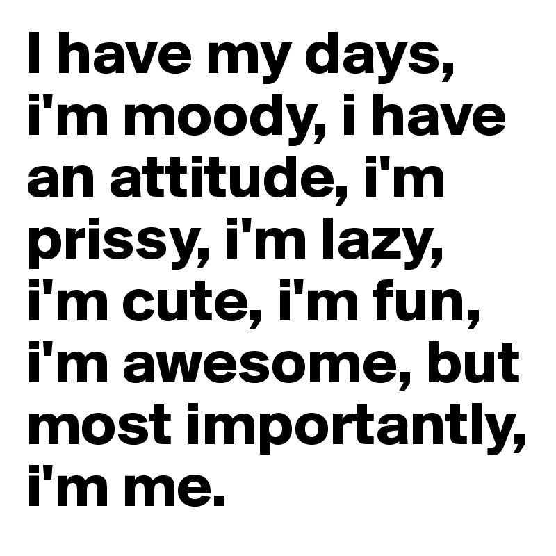 I have my days, i'm moody, i have an attitude, i'm prissy, i'm lazy, i'm cute, i'm fun, i'm awesome, but most importantly, i'm me. 