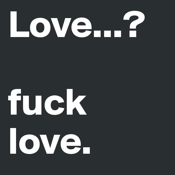 Love...?

fuck love.