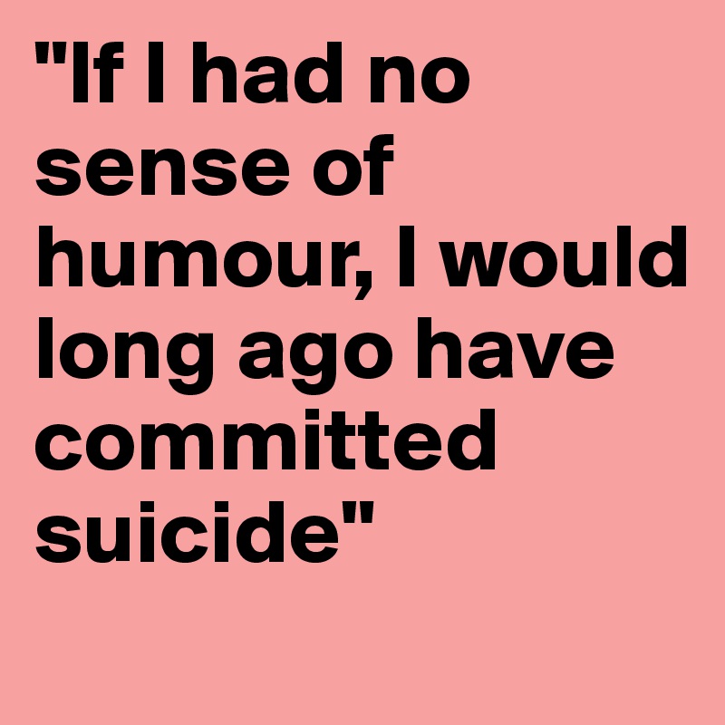 "If I had no sense of humour, I would long ago have committed suicide" 