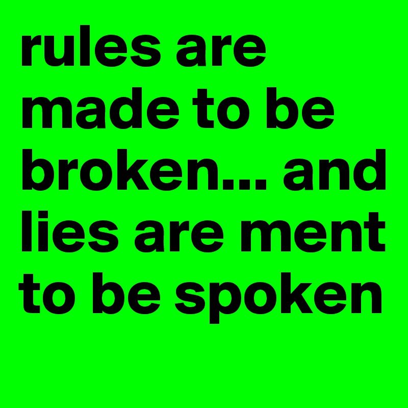 rules are made to be broken... and lies are ment to be spoken 