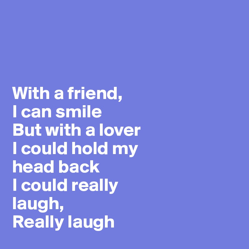 



With a friend, 
I can smile 
But with a lover 
I could hold my 
head back 
I could really 
laugh, 
Really laugh