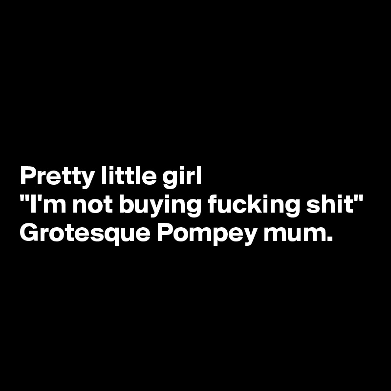 




Pretty little girl
"I'm not buying fucking shit"
Grotesque Pompey mum.



