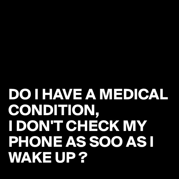 




DO I HAVE A MEDICAL CONDITION,
I DON'T CHECK MY 
PHONE AS SOO AS I WAKE UP ?