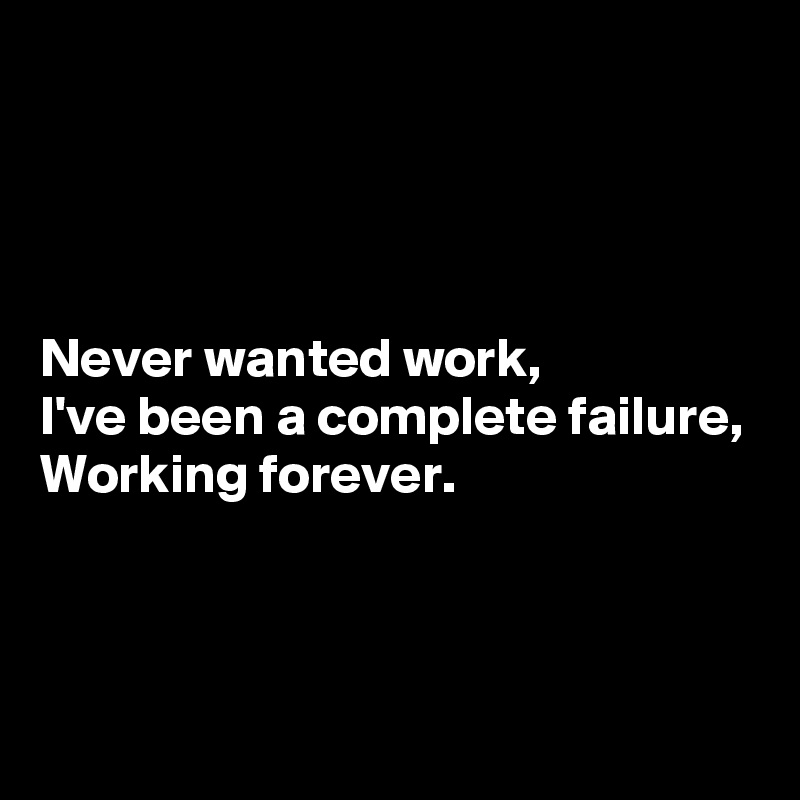 




Never wanted work,
I've been a complete failure,
Working forever.



