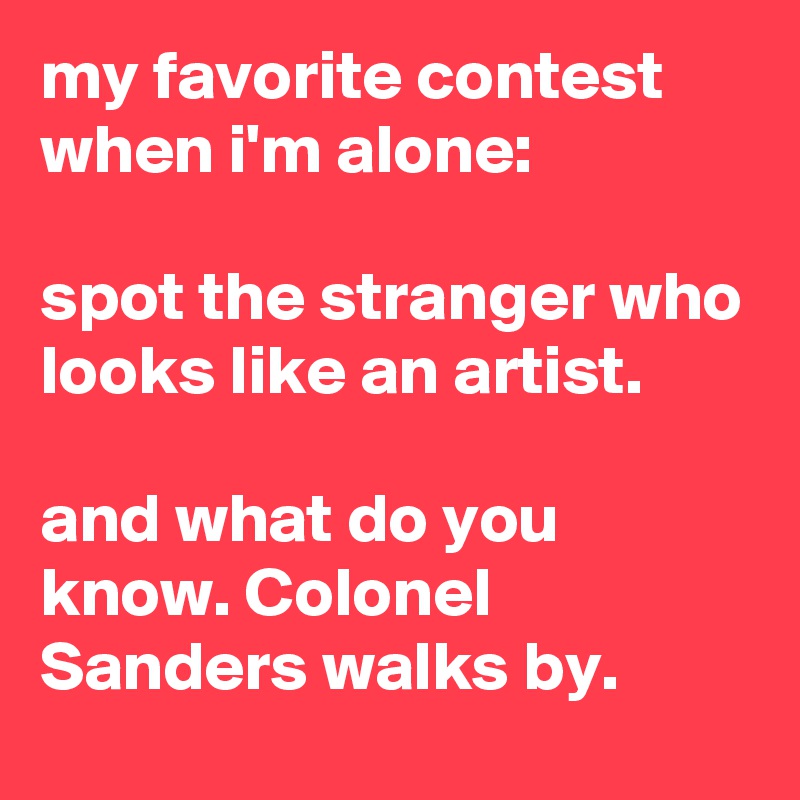 my favorite contest when i'm alone:

spot the stranger who looks like an artist.

and what do you know. Colonel Sanders walks by.