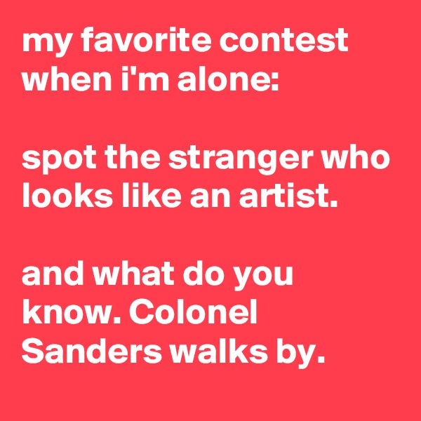 my favorite contest when i'm alone:

spot the stranger who looks like an artist.

and what do you know. Colonel Sanders walks by.
