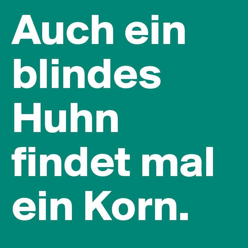Auch ein blindes Huhn findet mal ein Korn. 