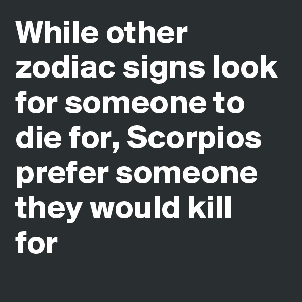 While other zodiac signs look for someone to die for, Scorpios prefer someone they would kill for