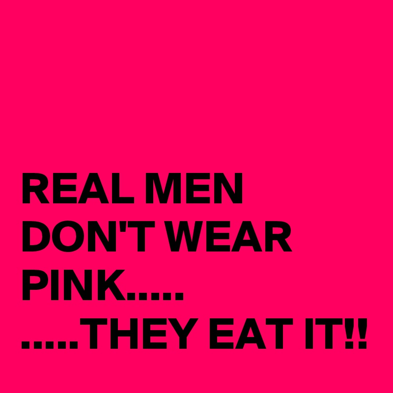 


REAL MEN DON'T WEAR PINK.....
.....THEY EAT IT!!