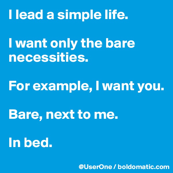 I lead a simple life.

I want only the bare necessities.

For example, I want you.

Bare, next to me.

In bed.