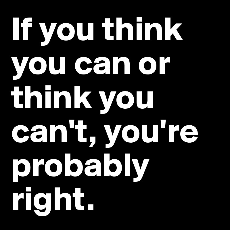 If you think you can or think you can't, you're probably right.